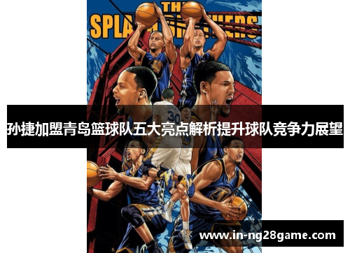 孙捷加盟青岛篮球队五大亮点解析提升球队竞争力展望 孙捷加盟青岛篮球队五大亮点解析提升球队竞争力展望