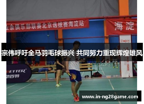 宗伟呼吁全马羽毛球振兴 共同努力重现辉煌雄风