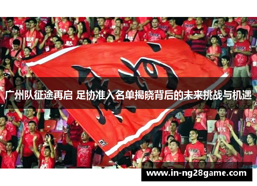 广州队征途再启 足协准入名单揭晓背后的未来挑战与机遇 广州队征途再启 足协准入名单揭晓背后的未来挑战与机遇