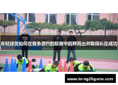 年轻球员如何在竞争激烈的联赛中脱颖而出并取得长足成功