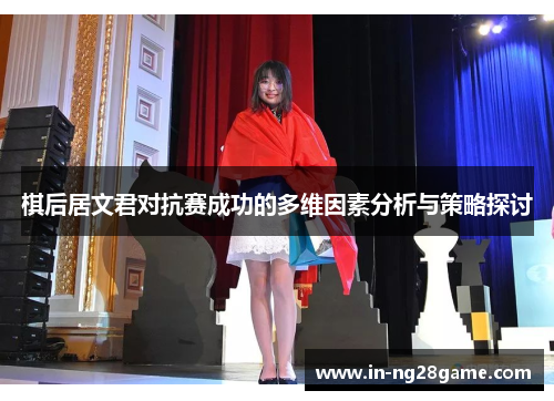 棋后居文君对抗赛成功的多维因素分析与策略探讨 棋后居文君对抗赛成功的多维因素分析与策略探讨