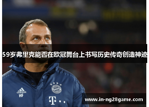 59岁弗里克能否在欧冠舞台上书写历史传奇创造神迹 59岁弗里克能否在欧冠舞台上书写历史传奇创造神迹