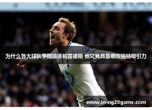 为什么各大球队争相追逐帕雷德斯 他究竟具备哪些独特吸引力 为什么各大球队争相追逐帕雷德斯 他究竟具备哪些独特吸引力