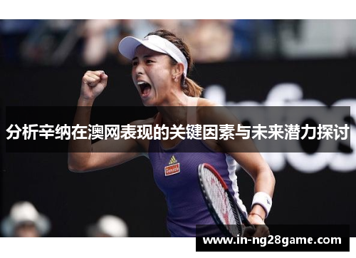 分析辛纳在澳网表现的关键因素与未来潜力探讨