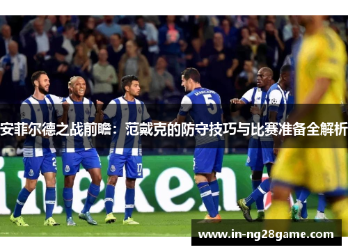安菲尔德之战前瞻：范戴克的防守技巧与比赛准备全解析