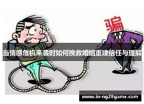 当情感危机来袭时如何挽救婚姻重建信任与理解 当情感危机来袭时如何挽救婚姻重建信任与理解