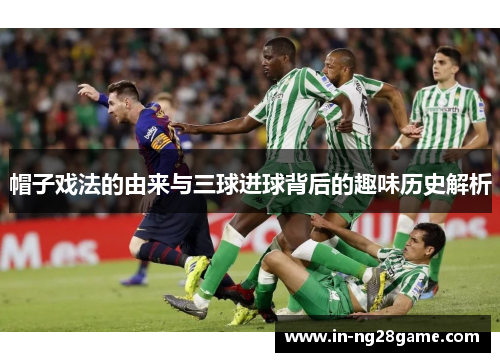 帽子戏法的由来与三球进球背后的趣味历史解析 帽子戏法的由来与三球进球背后的趣味历史解析