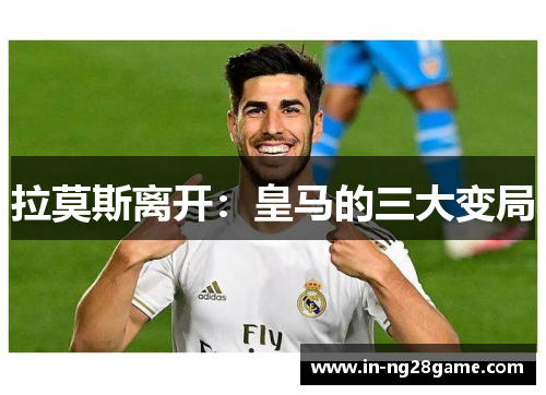 拉莫斯离开:皇马的三大变局 拉莫斯离开:皇马的三大变局