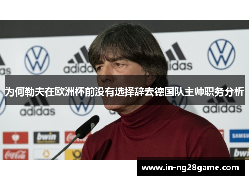 为何勒夫在欧洲杯前没有选择辞去德国队主帅职务分析 为何勒夫在欧洲杯前没有选择辞去德国队主帅职务分析