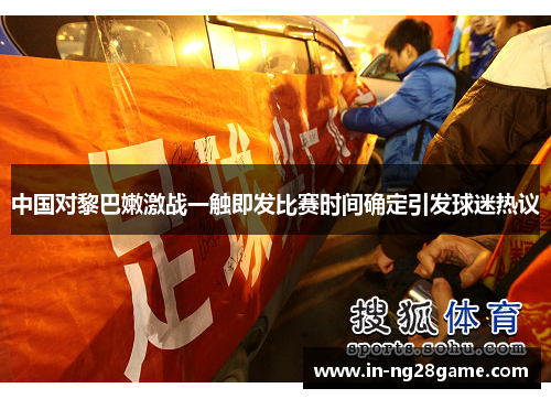 中国对黎巴嫩激战一触即发比赛时间确定引发球迷热议
