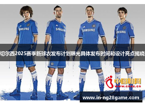 切尔西2025赛季新球衣发布计划曝光具体发布时间和设计亮点揭晓