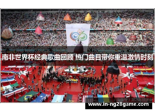 南非世界杯经典歌曲回顾 热门曲目带你重温激情时刻 南非世界杯经典歌曲回顾 热门曲目带你重温激情时刻