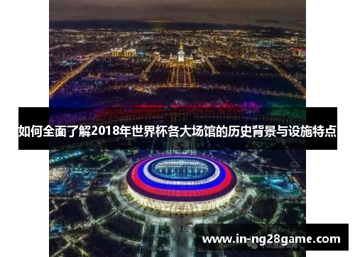如何全面了解2018年世界杯各大场馆的历史背景与设施特点 如何全面了解2018年世界杯各大场馆的历史背景与设施特点