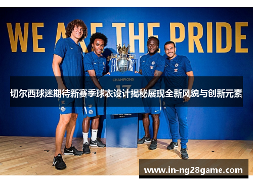 切尔西球迷期待新赛季球衣设计揭秘展现全新风貌与创新元素