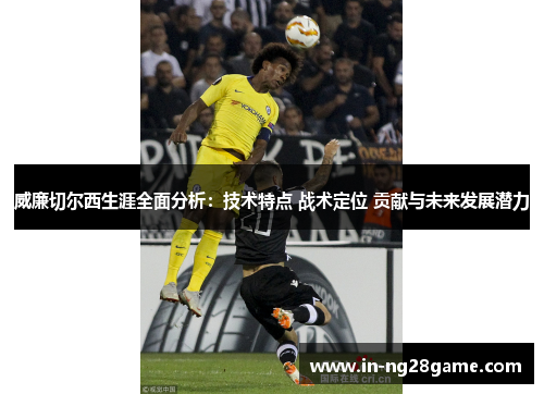 威廉切尔西生涯全面分析：技术特点 战术定位 贡献与未来发展潜力