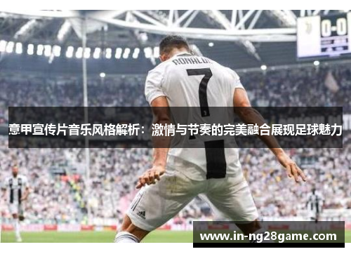 意甲宣传片音乐风格解析：激情与节奏的完美融合展现足球魅力