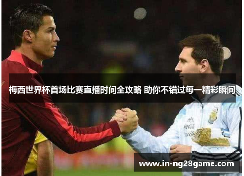 梅西世界杯首场比赛直播时间全攻略 助你不错过每一精彩瞬间 梅西世界杯首场比赛直播时间全攻略 助你不错过每一精彩瞬间