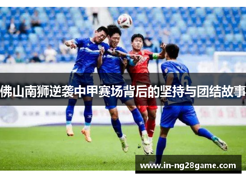 佛山南狮逆袭中甲赛场背后的坚持与团结故事