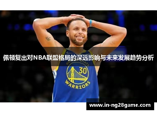 佩顿复出对NBA联盟格局的深远影响与未来发展趋势分析 佩顿复出对NBA联盟格局的深远影响与未来发展趋势分析
