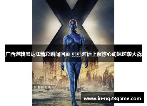 广西逆转黑龙江精彩瞬间回顾 强强对话上演惊心动魄逆袭大战