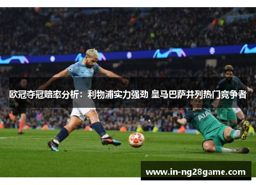 欧冠夺冠赔率分析：利物浦实力强劲 皇马巴萨并列热门竞争者