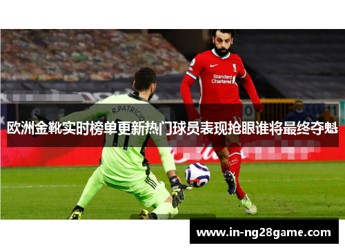 欧洲金靴实时榜单更新热门球员表现抢眼谁将最终夺魁