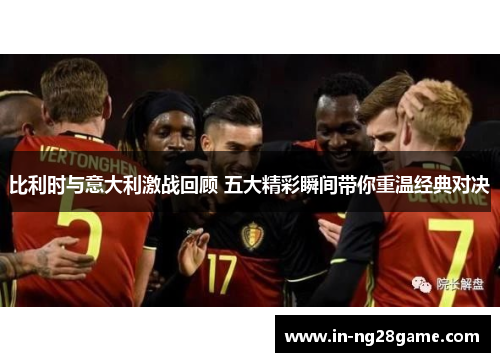 比利时与意大利激战回顾 五大精彩瞬间带你重温经典对决