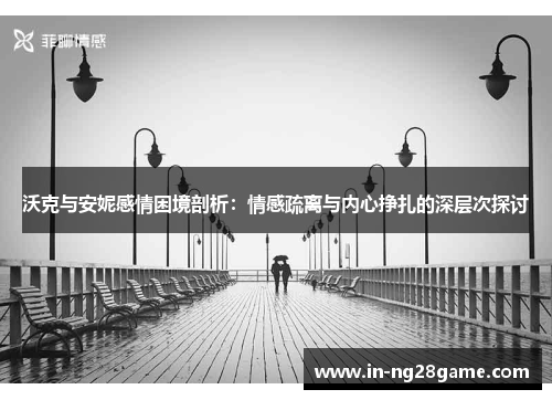 沃克与安妮感情困境剖析：情感疏离与内心挣扎的深层次探讨