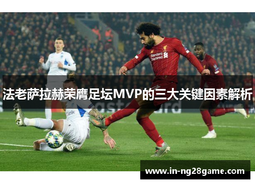 法老萨拉赫荣膺足坛MVP的三大关键因素解析