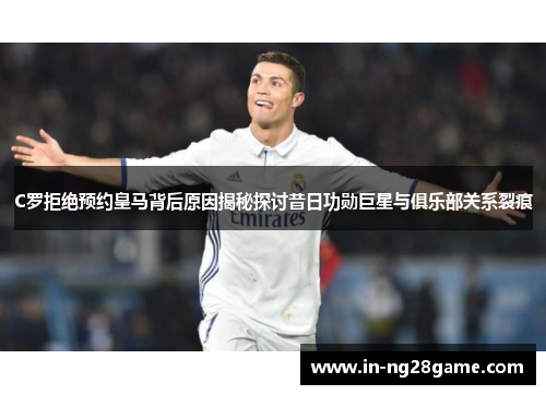 C罗拒绝预约皇马背后原因揭秘探讨昔日功勋巨星与俱乐部关系裂痕
