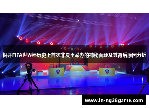 揭开FIFA世界杯历史上首次非夏季举办的神秘面纱及其背后原因分析