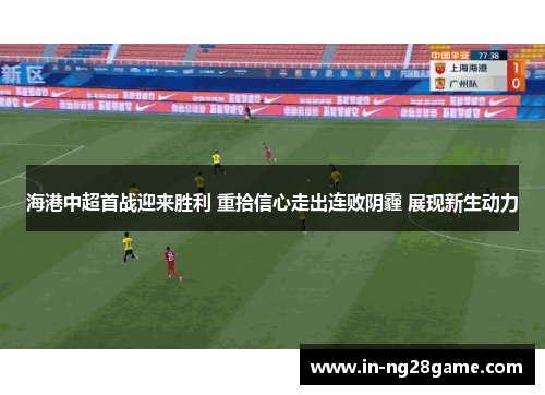 海港中超首战迎来胜利 重拾信心走出连败阴霾 展现新生动力 海港中超首战迎来胜利 重拾信心走出连败阴霾 展现新生动力