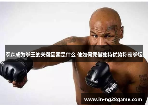 泰森成为拳王的关键因素是什么 他如何凭借独特优势称霸拳坛 泰森成为拳王的关键因素是什么 他如何凭借独特优势称霸拳坛