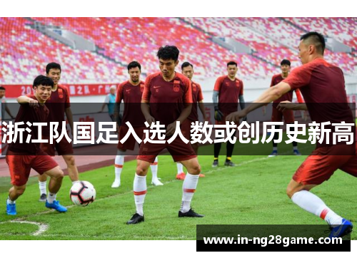 浙江队国足入选人数或创历史新高 浙江队国足入选人数或创历史新高
