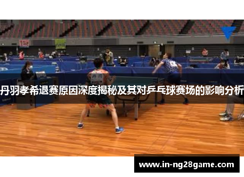 丹羽孝希退赛原因深度揭秘及其对乒乓球赛场的影响分析 丹羽孝希退赛原因深度揭秘及其对乒乓球赛场的影响分析
