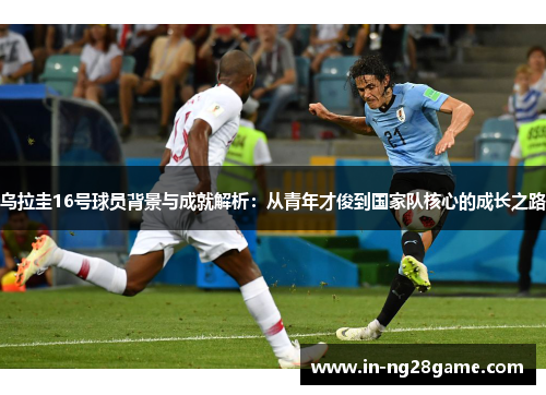 乌拉圭16号球员背景与成就解析:从青年才俊到国家队核心的成长之路 乌拉圭16号球员背景与成就解析:从青年才俊到国家队核心的成长之路