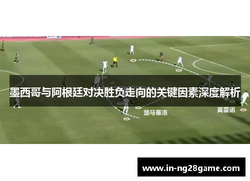 墨西哥与阿根廷对决胜负走向的关键因素深度解析 墨西哥与阿根廷对决胜负走向的关键因素深度解析