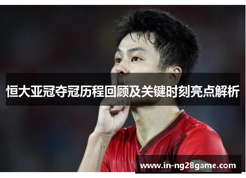 恒大亚冠夺冠历程回顾及关键时刻亮点解析