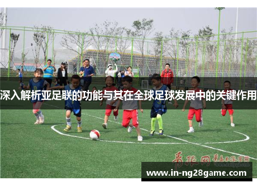深入解析亚足联的功能与其在全球足球发展中的关键作用