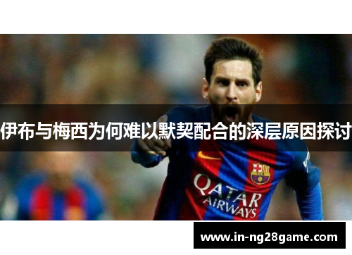 伊布与梅西为何难以默契配合的深层原因探讨