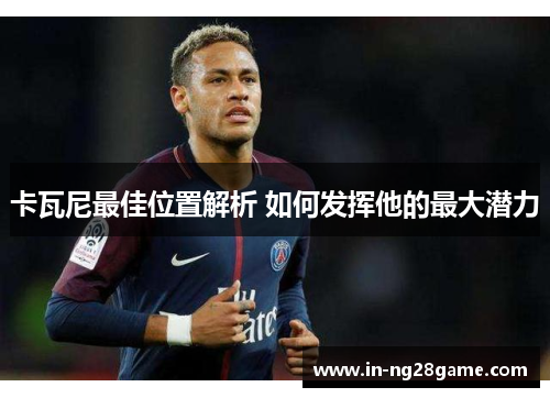卡瓦尼最佳位置解析 如何发挥他的最大潜力
