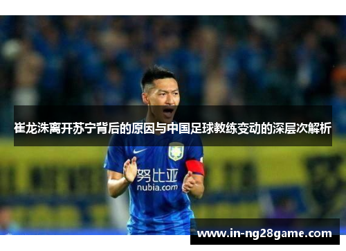 崔龙洙离开苏宁背后的原因与中国足球教练变动的深层次解析