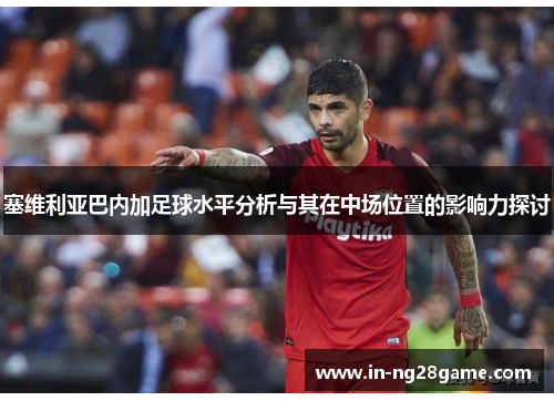 塞维利亚巴内加足球水平分析与其在中场位置的影响力探讨 塞维利亚巴内加足球水平分析与其在中场位置的影响力探讨