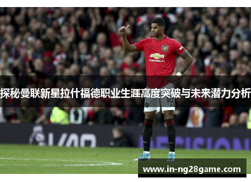 探秘曼联新星拉什福德职业生涯高度突破与未来潜力分析 探秘曼联新星拉什福德职业生涯高度突破与未来潜力分析