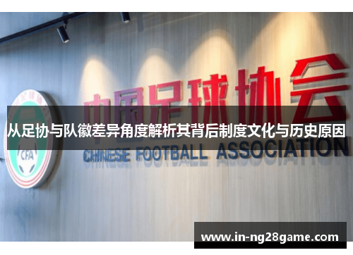 从足协与队徽差异角度解析其背后制度文化与历史原因 从足协与队徽差异角度解析其背后制度文化与历史原因