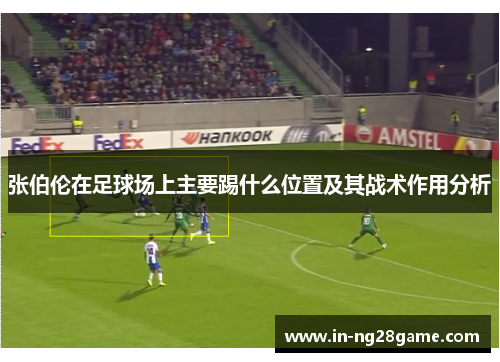 张伯伦在足球场上主要踢什么位置及其战术作用分析 张伯伦在足球场上主要踢什么位置及其战术作用分析