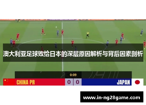 澳大利亚足球败给日本的深层原因解析与背后因素剖析