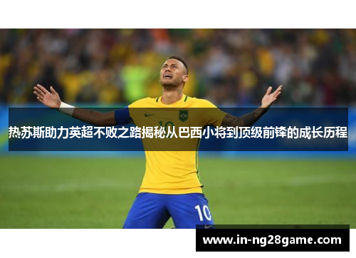 热苏斯助力英超不败之路揭秘从巴西小将到顶级前锋的成长历程 热苏斯助力英超不败之路揭秘从巴西小将到顶级前锋的成长历程