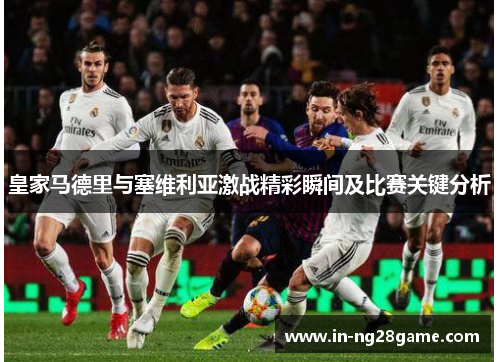 皇家马德里与塞维利亚激战精彩瞬间及比赛关键分析 皇家马德里与塞维利亚激战精彩瞬间及比赛关键分析