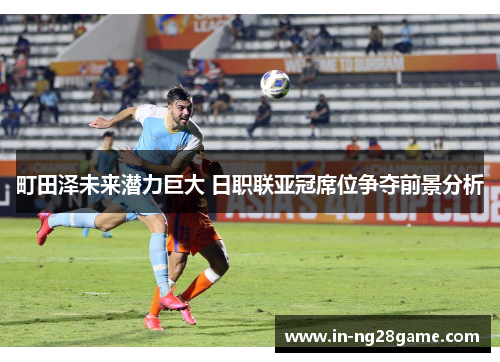 町田泽未来潜力巨大 日职联亚冠席位争夺前景分析